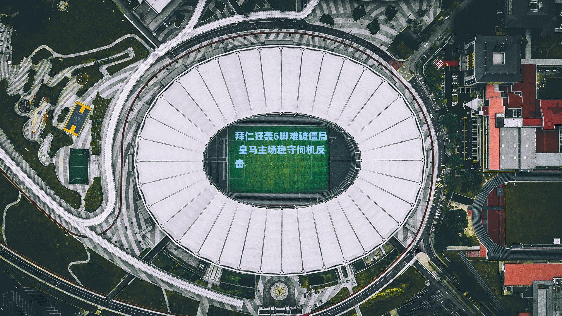拜仁狂轰6脚难破僵局 皇马主场稳守伺机反击