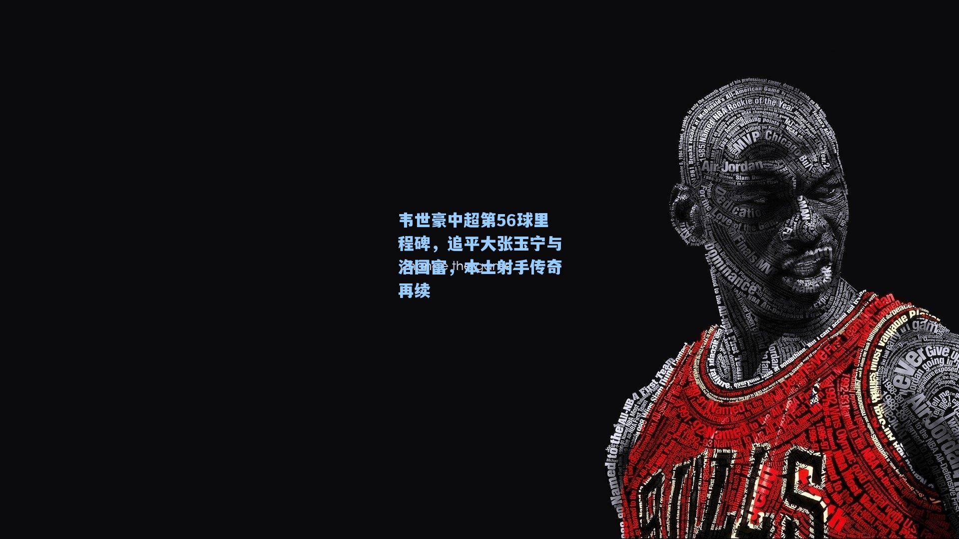 韦世豪中超第56球里程碑，追平大张玉宁与洛国富，本土射手传奇再续