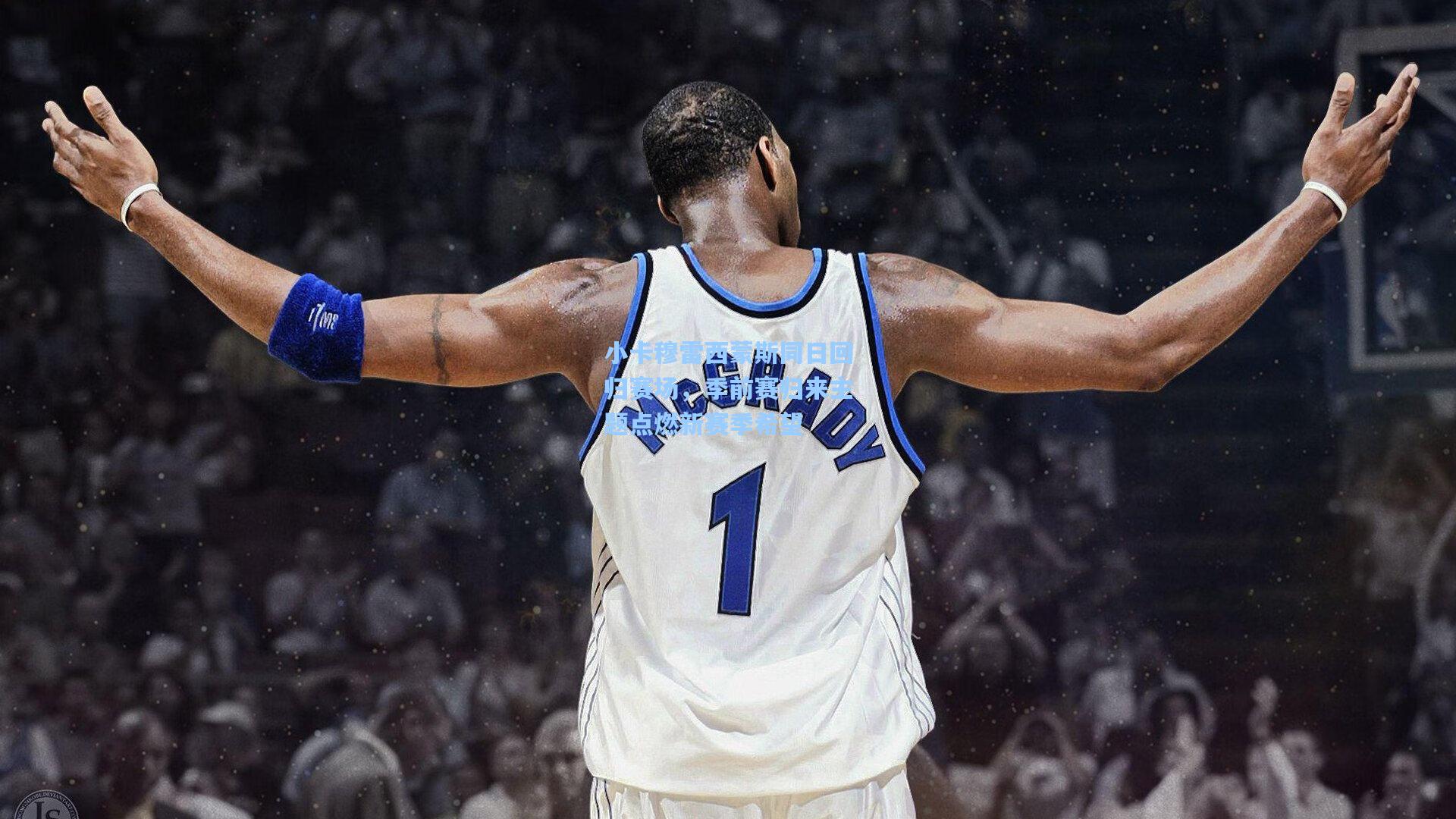 小卡穆雷西蒙斯同日回归赛场，季前赛归来主题点燃新赛季希望