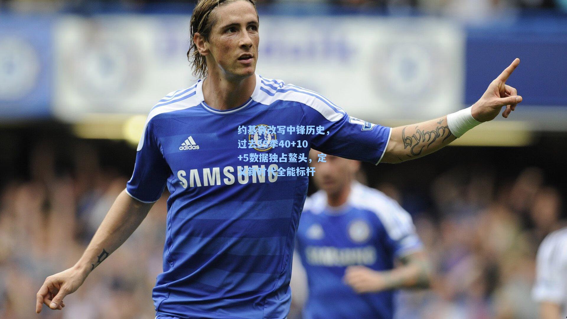 约基奇改写中锋历史，过去55季40+10+5数据独占鳌头，定义新时代全能标杆