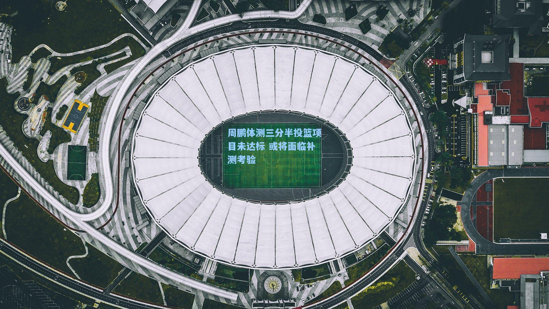 周鹏体测三分半投篮项目未达标 或将面临补测考验