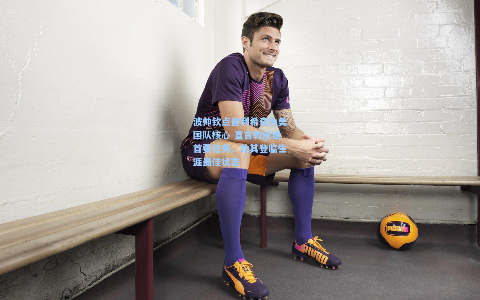 波帅钦点普利希奇为美国队核心 直言教练组首要任务,助其登临生涯最佳状态