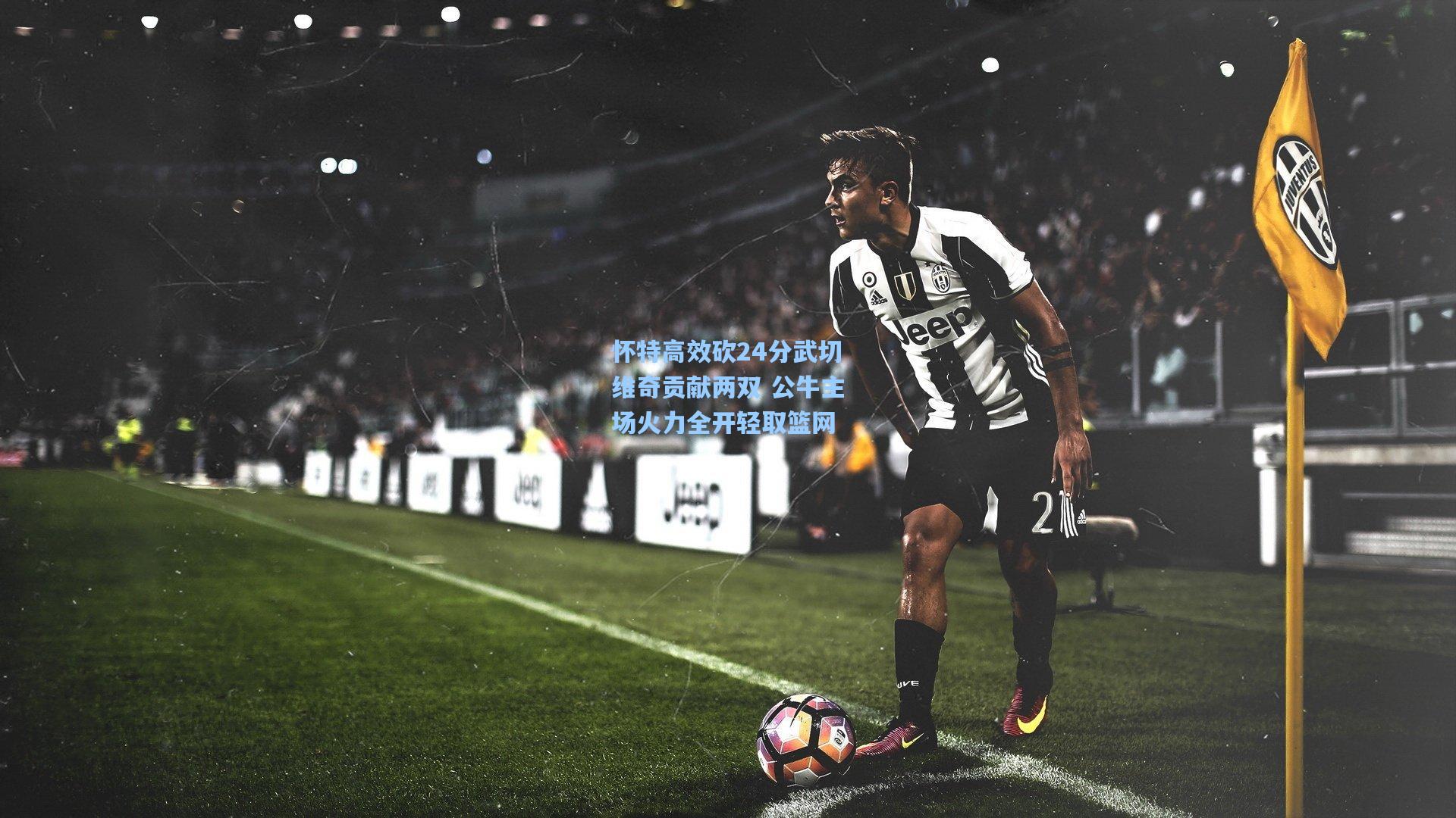 怀特高效砍24分武切维奇贡献两双 公牛主场火力全开轻取篮网