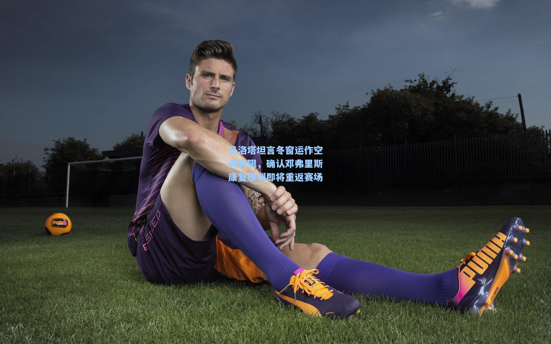 马洛塔坦言冬窗运作空间有限，确认邓弗里斯康复顺利即将重返赛场